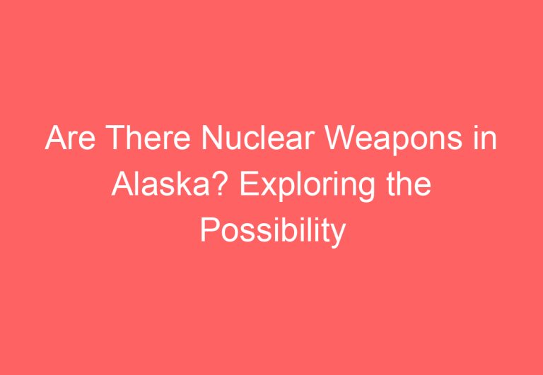 Are There Nuclear Weapons in Alaska? Exploring the Possibility