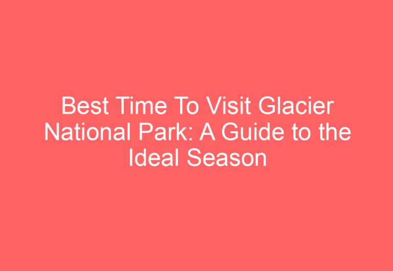 Best Time To Visit Glacier National Park: A Guide to the Ideal Season for Your Trip