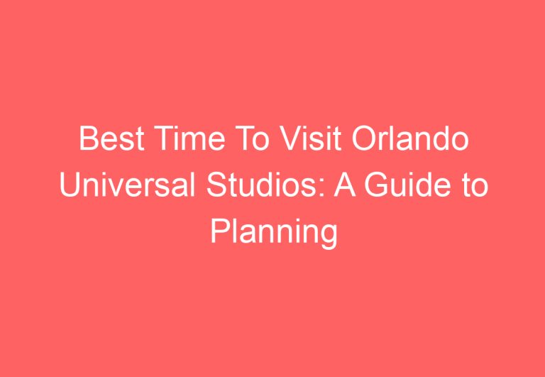 Best Time To Visit Orlando Universal Studios: A Guide to Planning Your Trip
