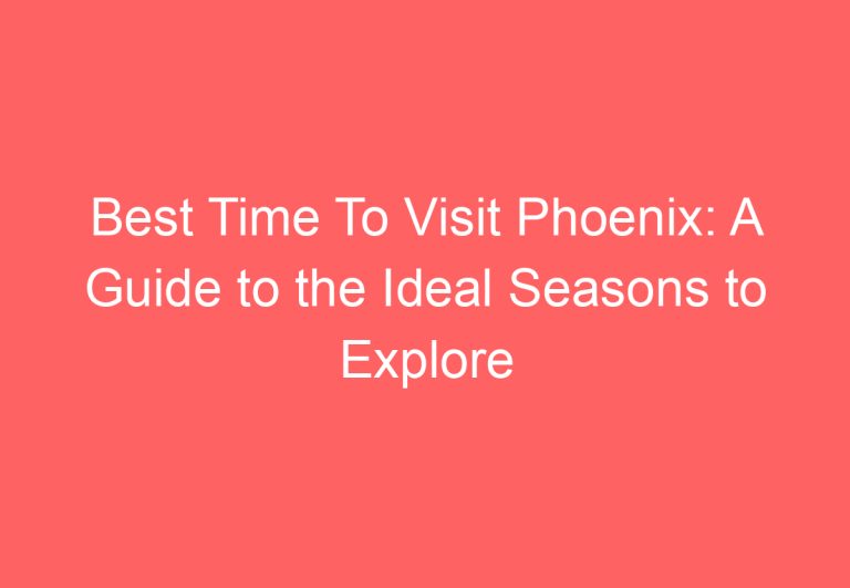 Best Time To Visit Phoenix: A Guide to the Ideal Seasons to Explore the City