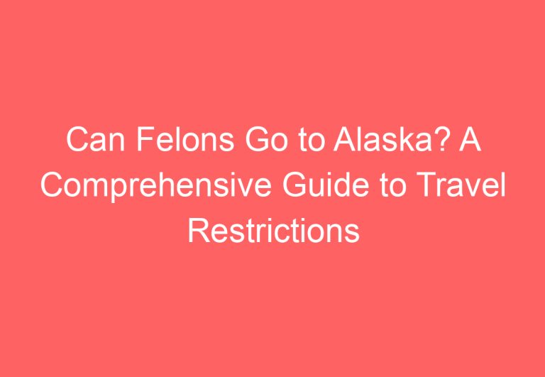 Can Felons Go to Alaska? A Comprehensive Guide to Travel Restrictions for Convicted Criminals