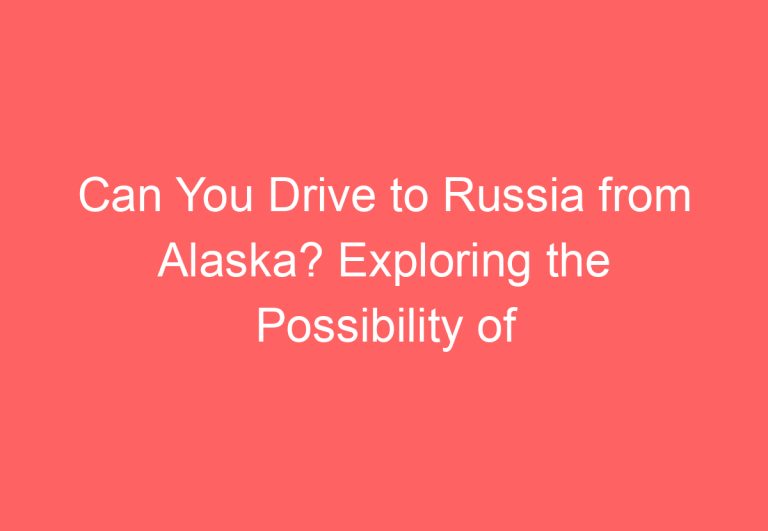 Can You Drive to Russia from Alaska? Exploring the Possibility of Crossing the Bering Strait by Car