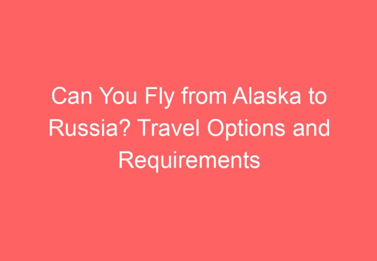 Can You Fly from Alaska to Russia? Travel Options and Requirements Explained