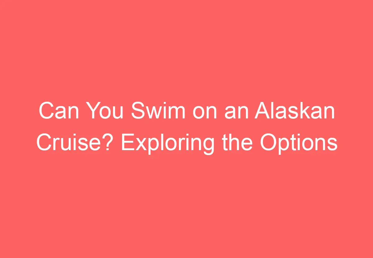 Can You Swim on an Alaskan Cruise? Exploring the Options - HowTravelPlan