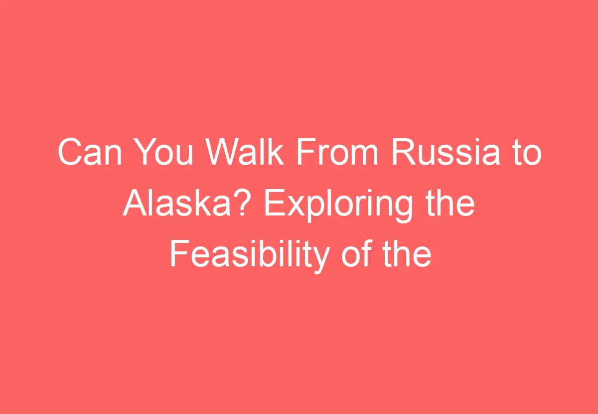 Can You Walk From Russia to Alaska? Exploring the Feasibility of the