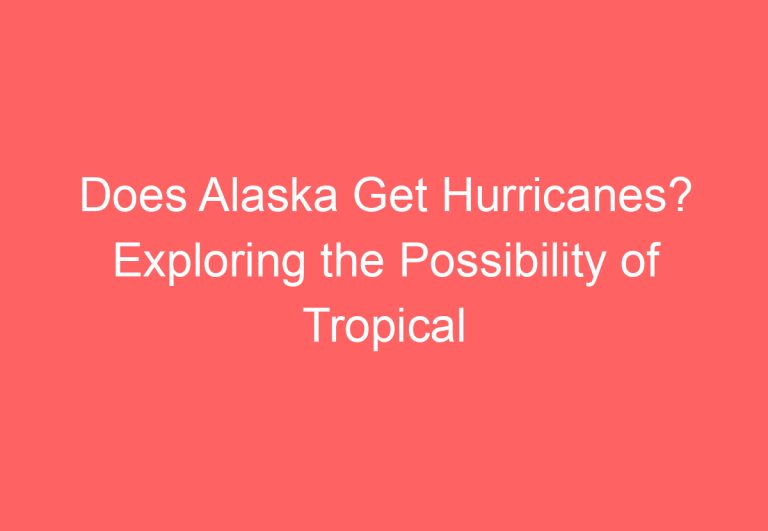Does Alaska Get Hurricanes? Exploring the Possibility of Tropical Cyclones in Alaska