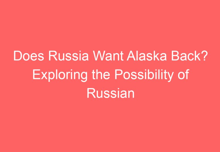 Does Russia Want Alaska Back? Exploring the Possibility of Russian Interest in Reclaiming Former Territory