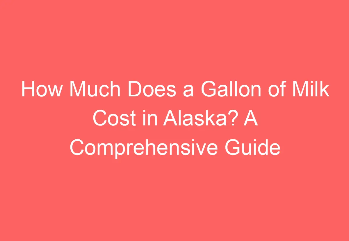 How Much Does a Gallon of Milk Cost in Alaska? A Comprehensive Guide to