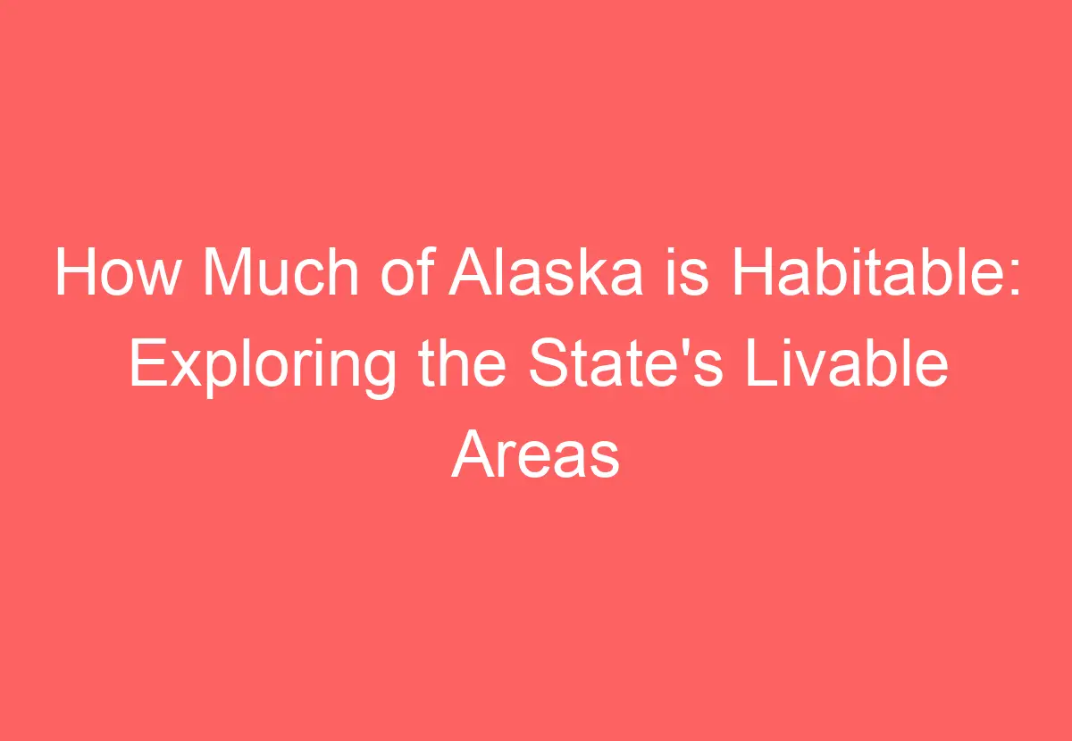 How Much of Alaska is Habitable Exploring the State's Livable Areas