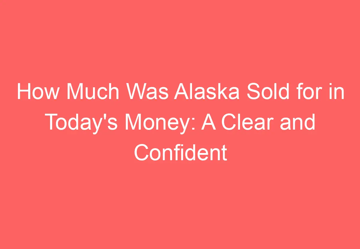 how-much-was-alaska-sold-for-in-today-s-money-a-clear-and-confident