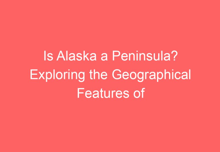 Is Alaska a Peninsula? Exploring the Geographical Features of America’s Largest State