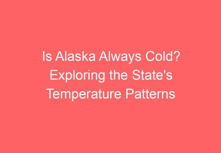 Is Alaska Always Cold? Exploring the State’s Temperature Patterns