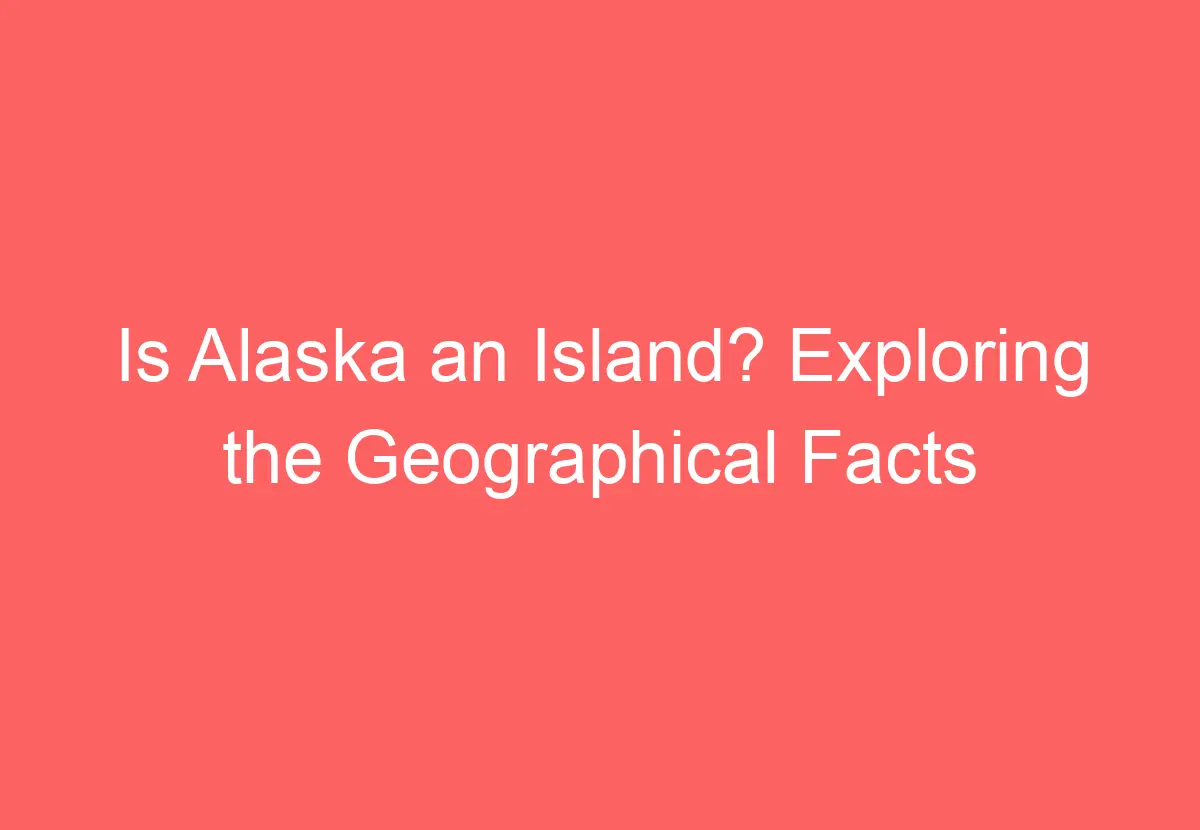 Is Alaska an Island? Exploring the Geographical Facts HowTravelPlan