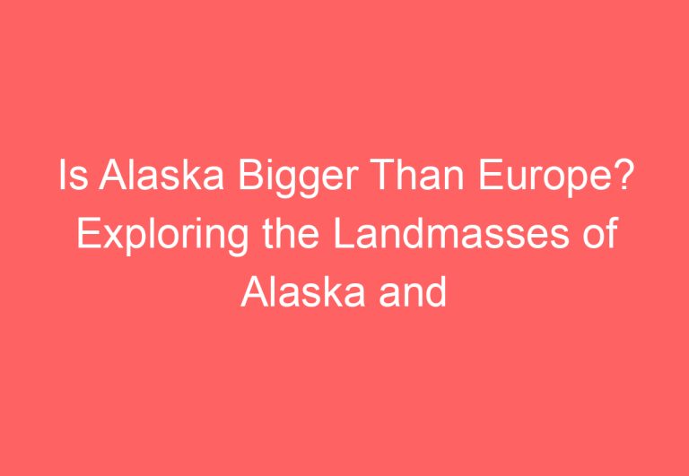 Is Alaska Bigger Than Europe? Exploring the Landmasses of Alaska and Europe
