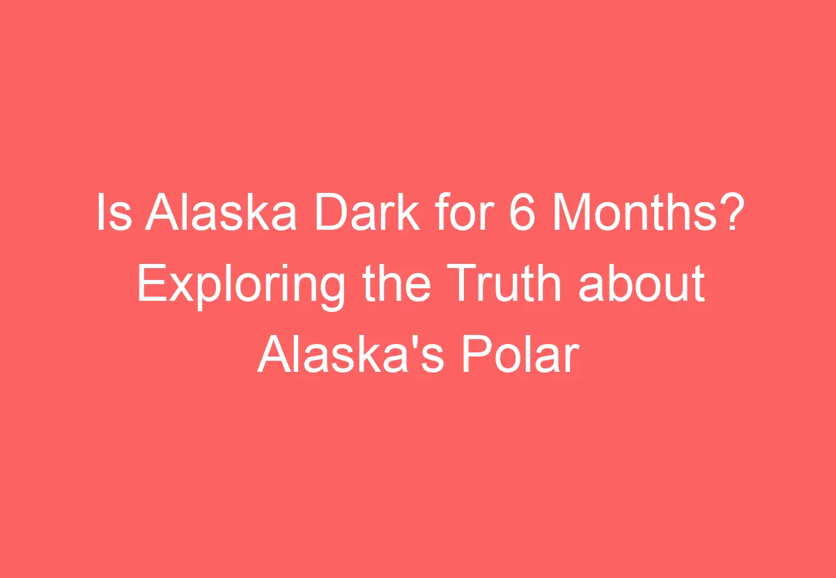 Is Alaska Dark for 6 Months? Exploring the Truth about Alaska's Polar