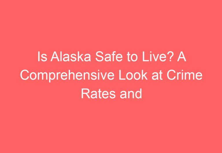 Is Alaska Safe to Live? A Comprehensive Look at Crime Rates and Natural Disasters
