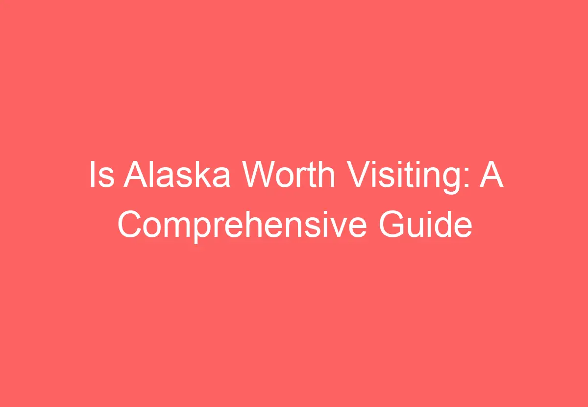 Is Alaska Worth Visiting A Comprehensive Guide HowTravelPlan