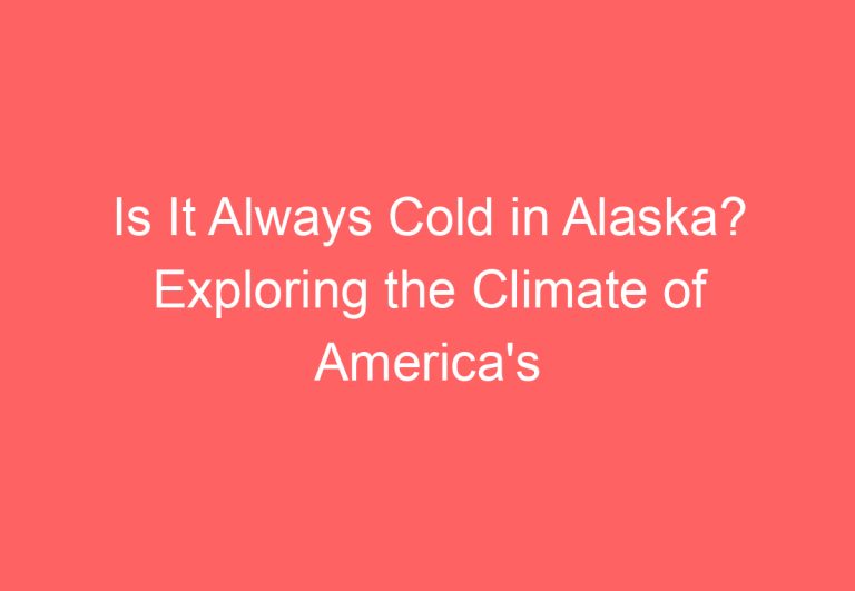 Is It Always Cold in Alaska? Exploring the Climate of America’s Northernmost State