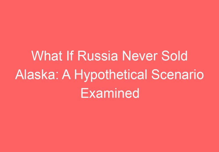 What If Russia Never Sold Alaska: A Hypothetical Scenario Examined