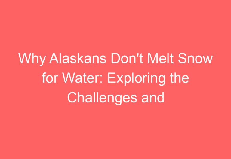Why Alaskans Don’t Melt Snow for Water: Exploring the Challenges and Alternatives