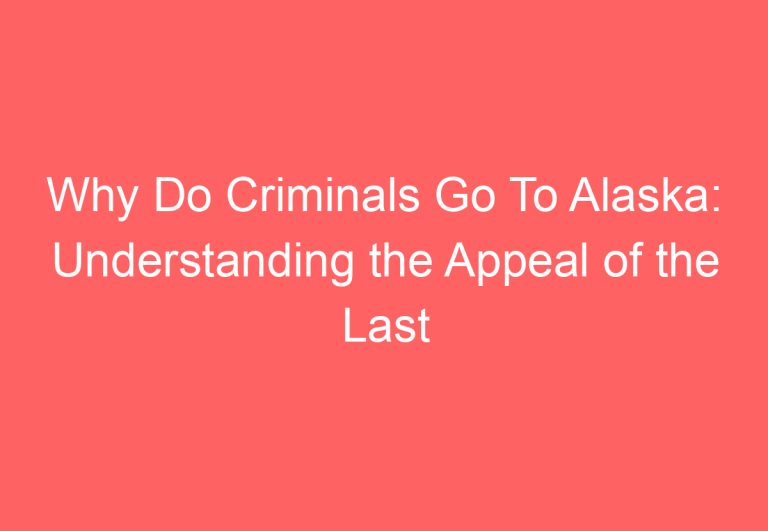 Why Do Criminals Go To Alaska: Understanding the Appeal of the Last Frontier for Lawbreakers