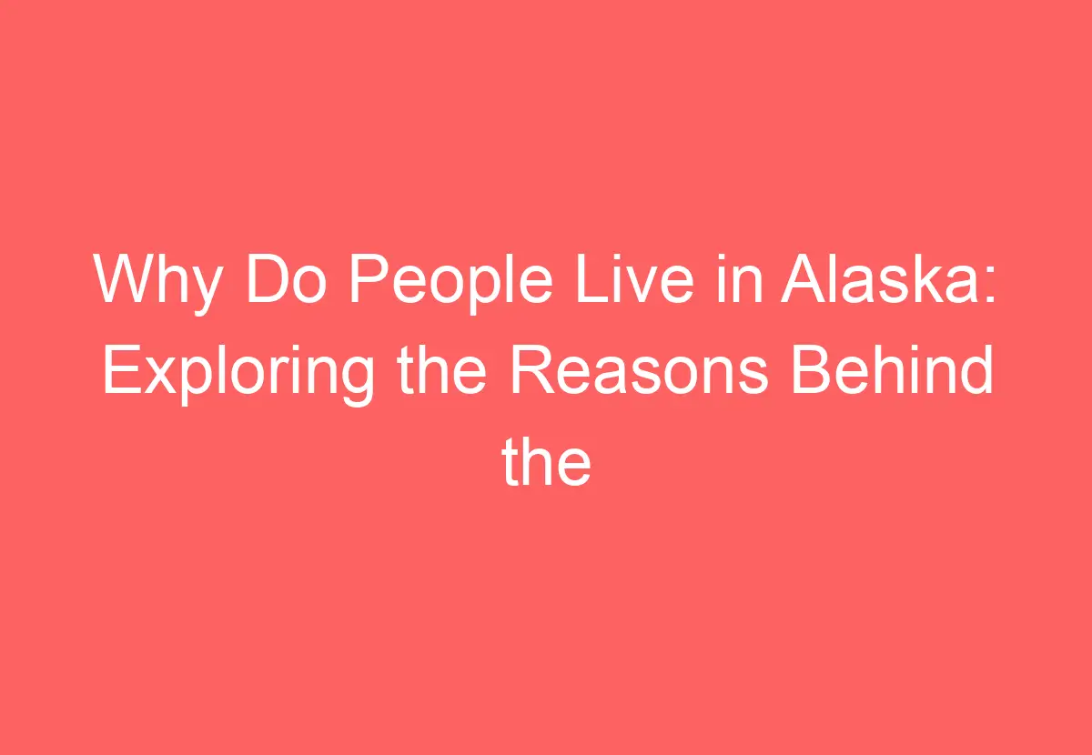 Why Do People Live in Alaska Exploring the Reasons Behind the State's