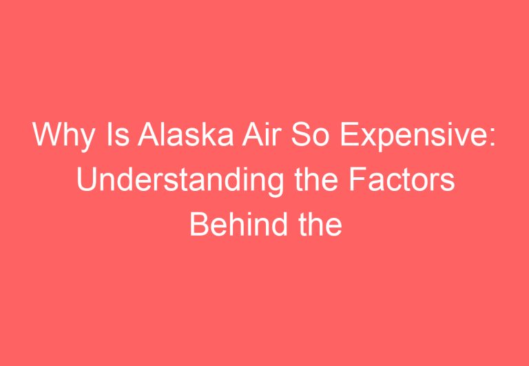 Why Is Alaska Air So Expensive: Understanding the Factors Behind the Higher Costs