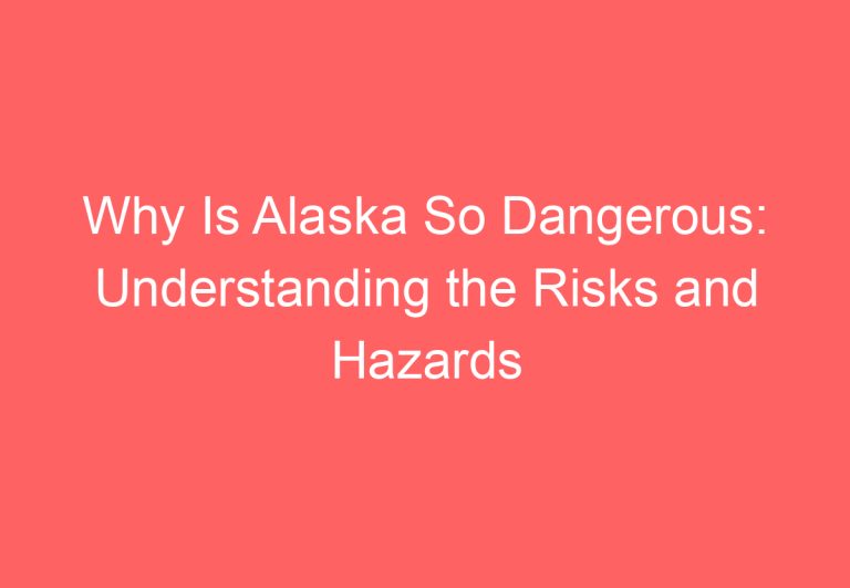 Why Is Alaska So Dangerous: Understanding the Risks and Hazards