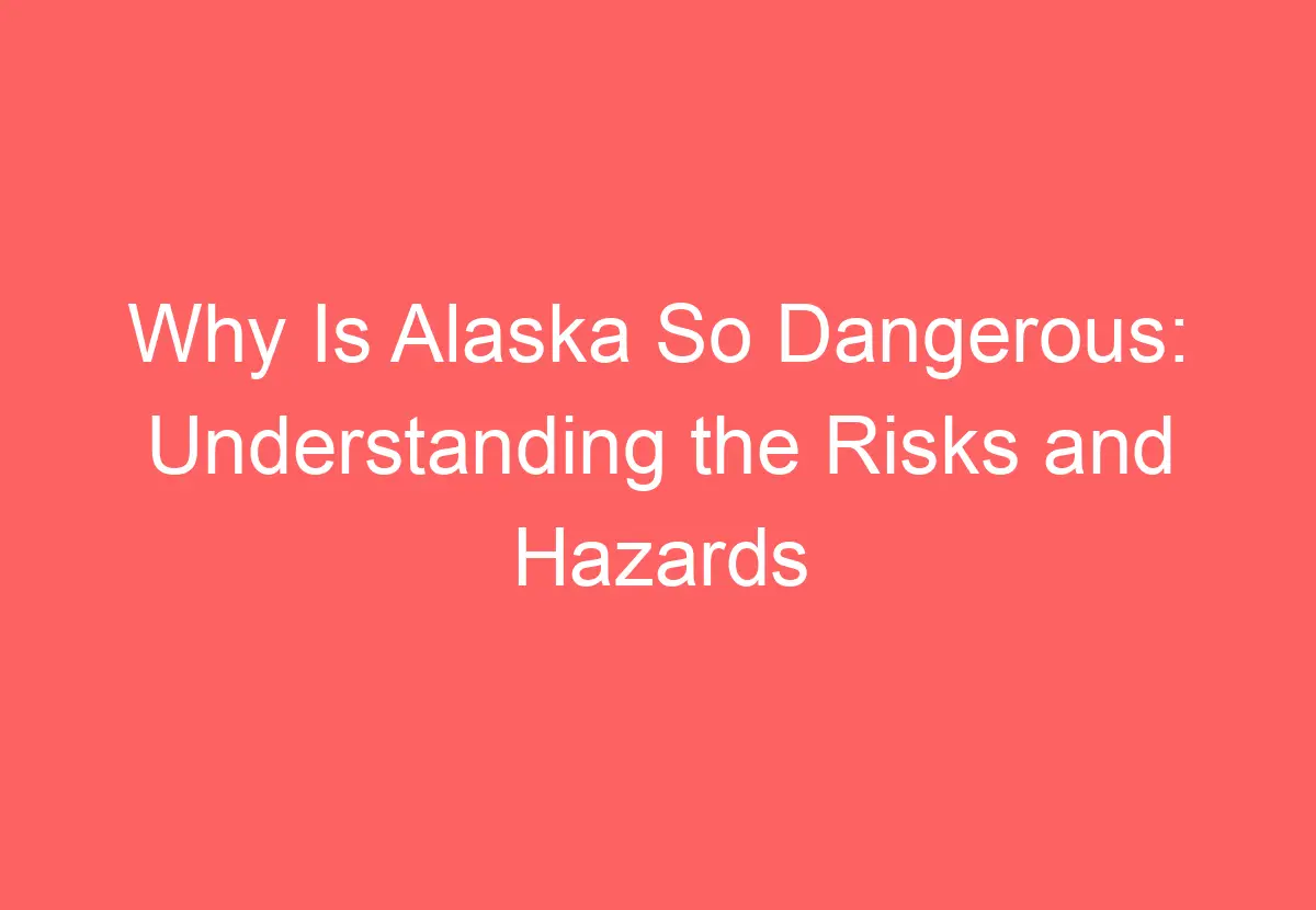 Why Is Alaska So Dangerous Understanding the Risks and Hazards