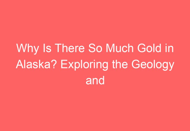 Why Is There So Much Gold in Alaska? Exploring the Geology and History of the Last Frontier’s Riches
