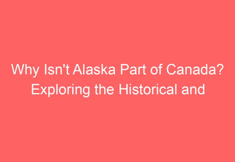 Why Isn’t Alaska Part of Canada? Exploring the Historical and Political Factors