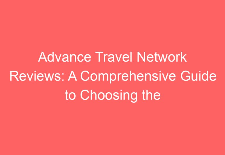 Advance Travel Network Reviews: A Comprehensive Guide to Choosing the Right Travel Agency