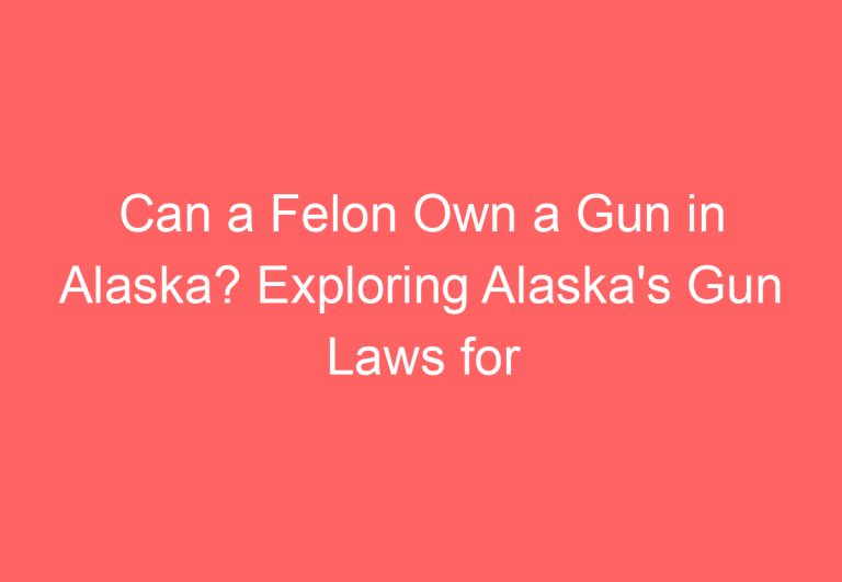 Can a Felon Own a Gun in Alaska? Exploring Alaska’s Gun Laws for Convicted Felons