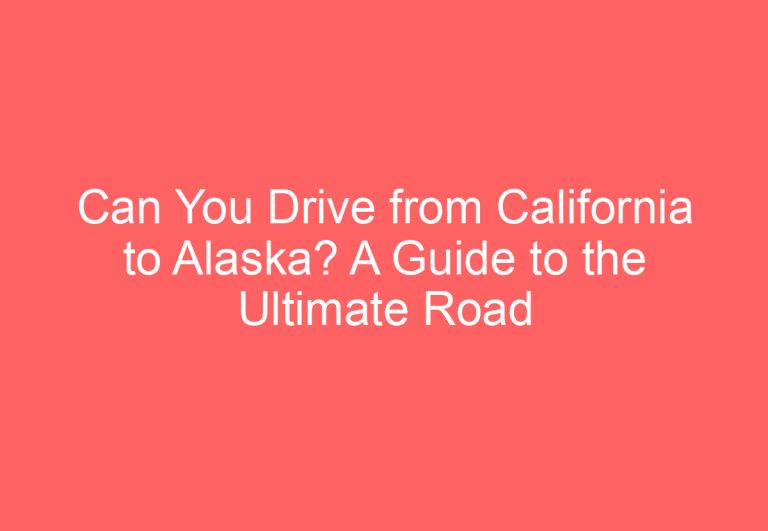 Can You Drive from California to Alaska? A Guide to the Ultimate Road Trip