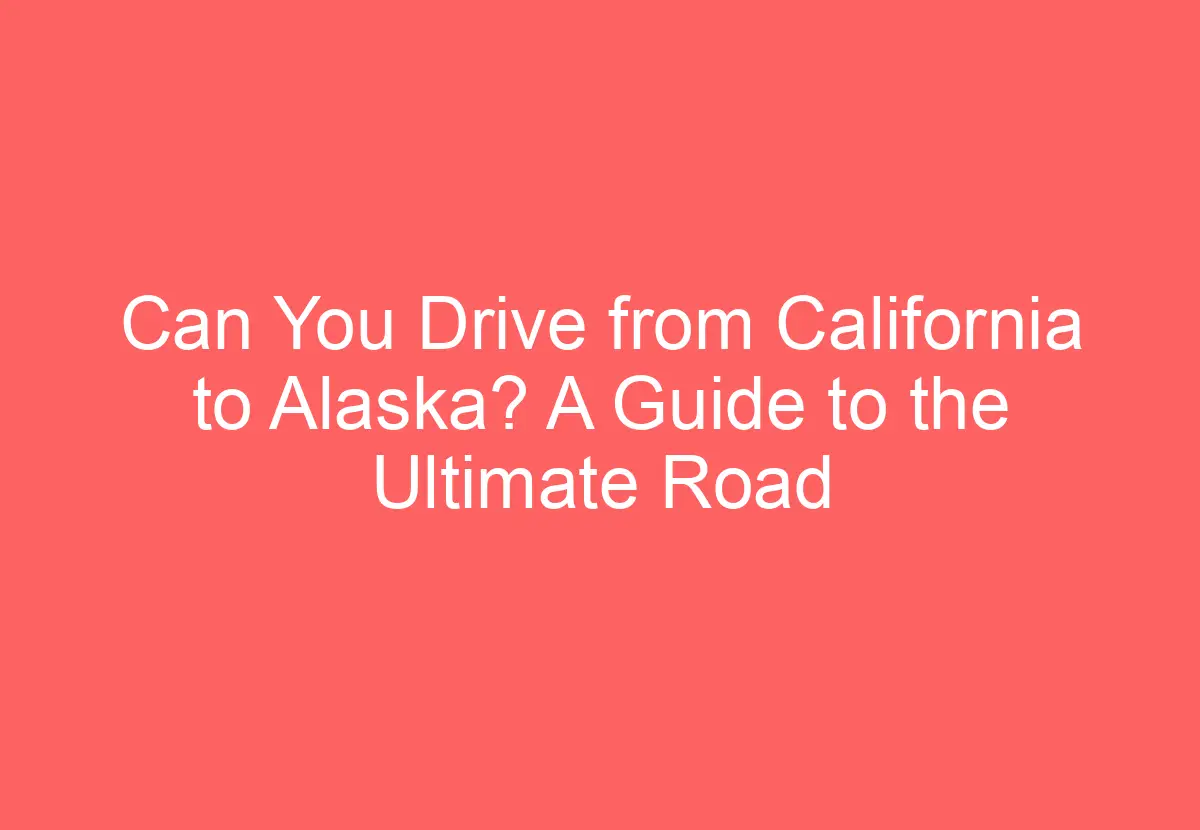 Can You Drive from California to Alaska? A Guide to the Ultimate Road