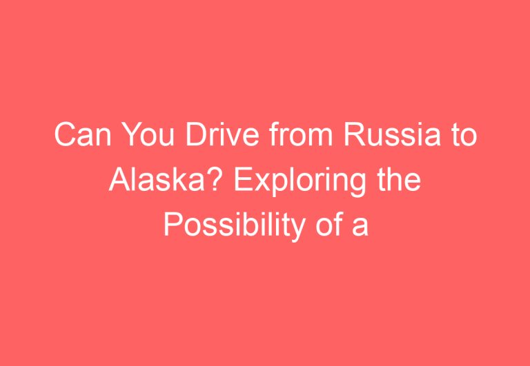 Can You Drive from Russia to Alaska? Exploring the Possibility of a Transcontinental Road Trip
