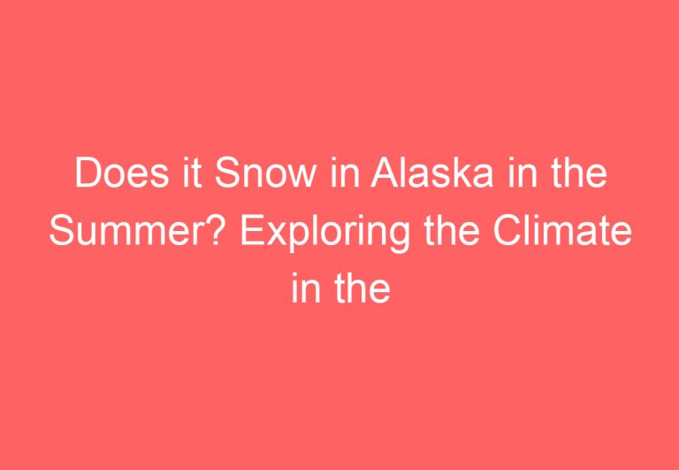 Does it Snow in Alaska in the Summer? Exploring the Climate in the Last Frontier