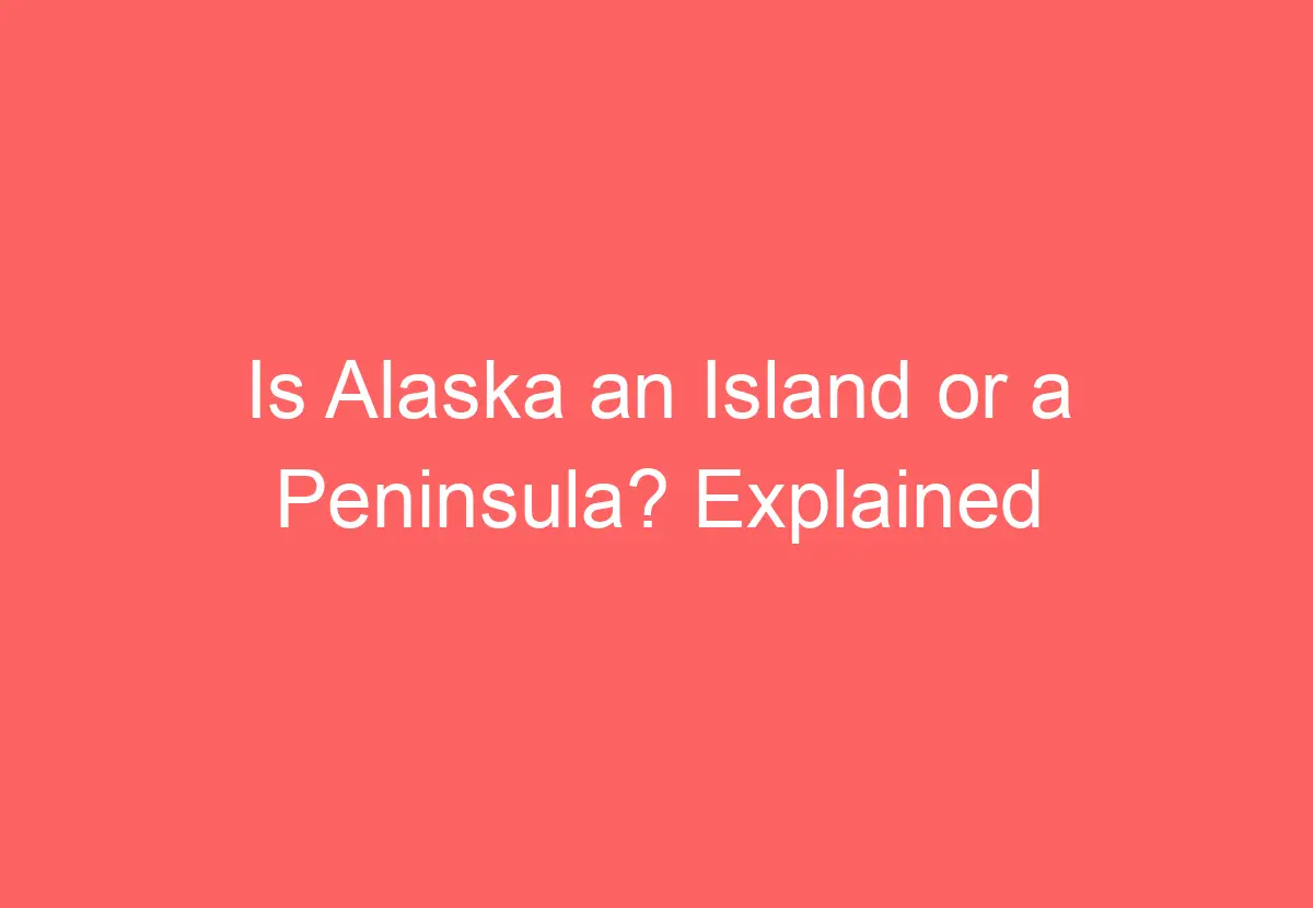 Is Alaska an Island or a Peninsula? Explained - HowTravelPlan