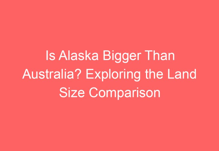 Is Alaska Bigger Than Australia? Exploring the Land Size Comparison