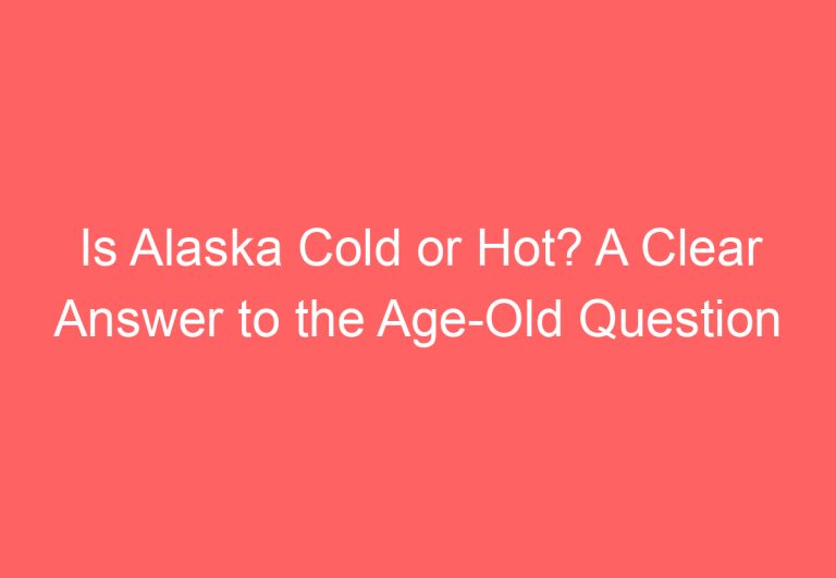 Is Alaska Cold or Hot? A Clear Answer to the Age-Old Question