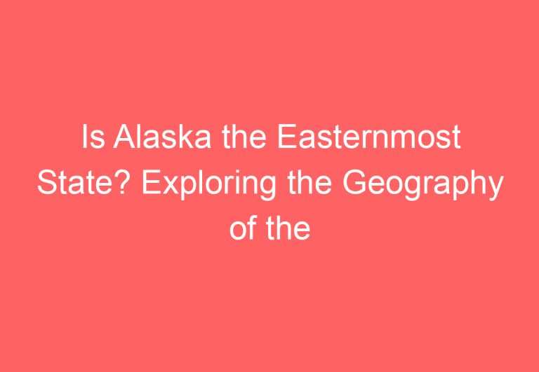 Is Alaska the Easternmost State? Exploring the Geography of the United States