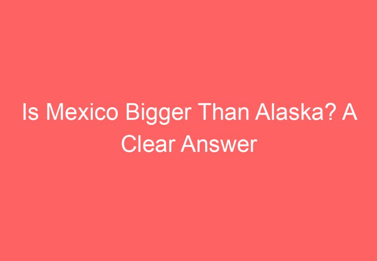 Is Mexico Bigger Than Alaska? A Clear Answer