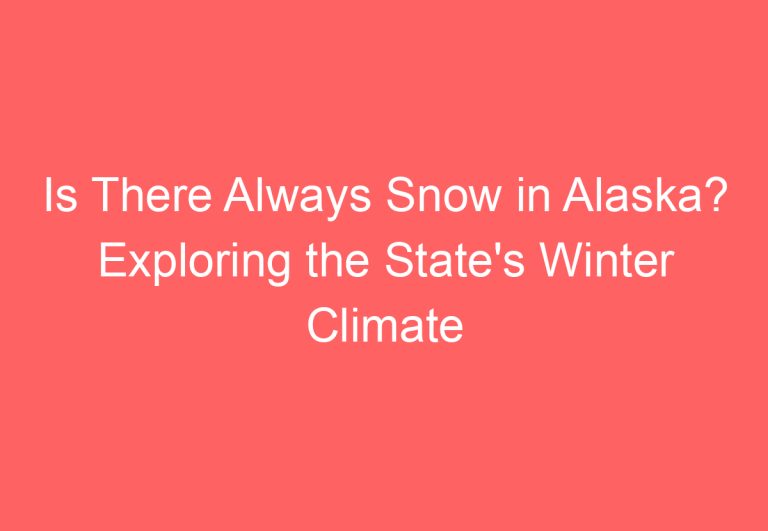 Is There Always Snow in Alaska? Exploring the State’s Winter Climate