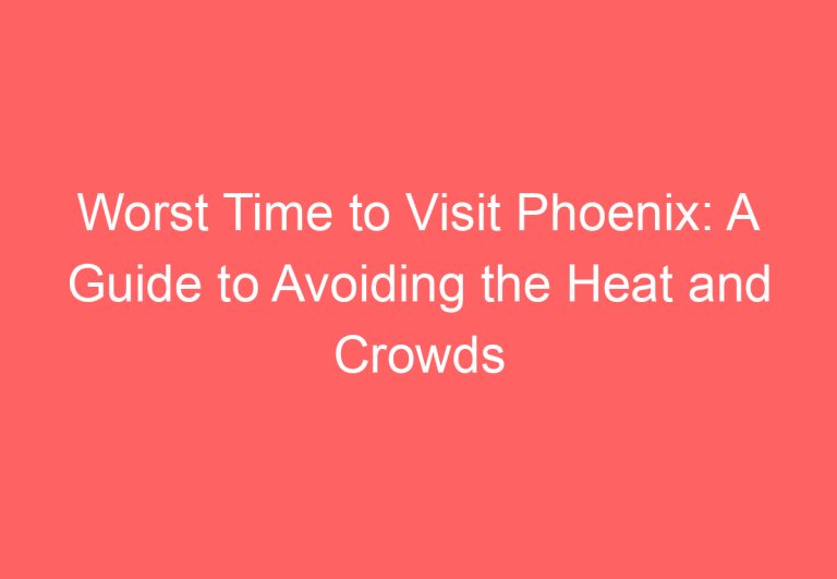 Worst Time to Visit Phoenix: A Guide to Avoiding the Heat and Crowds