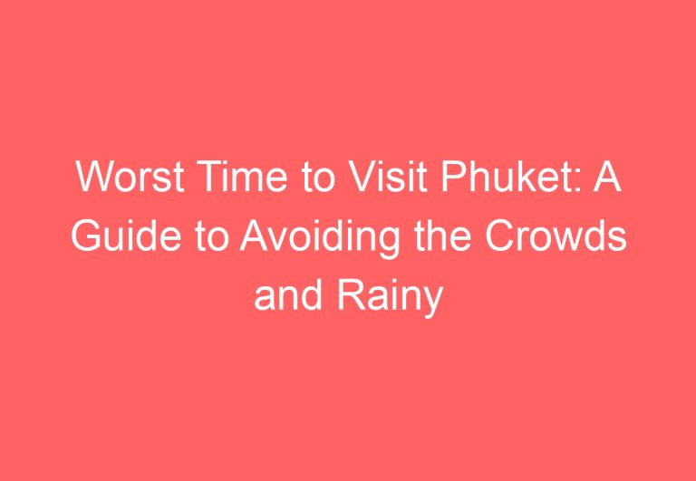 Worst Time to Visit Phuket: A Guide to Avoiding the Crowds and Rainy Season