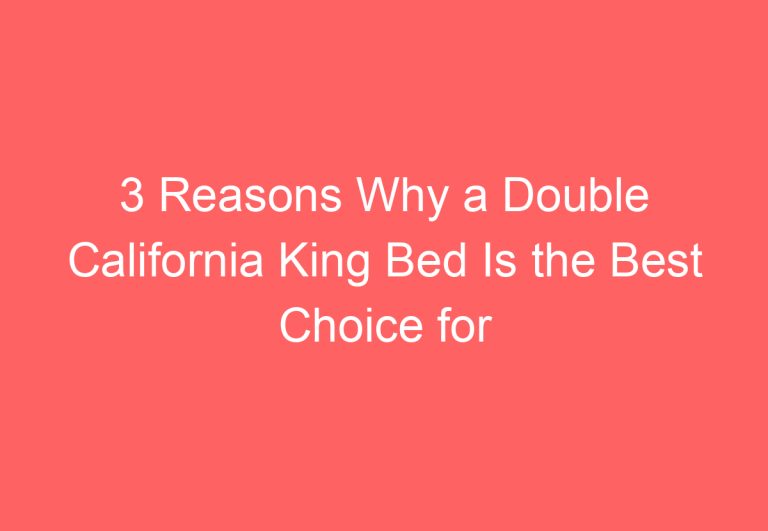 3 Reasons Why a Double California King Bed Is the Best Choice for Your Bedroom