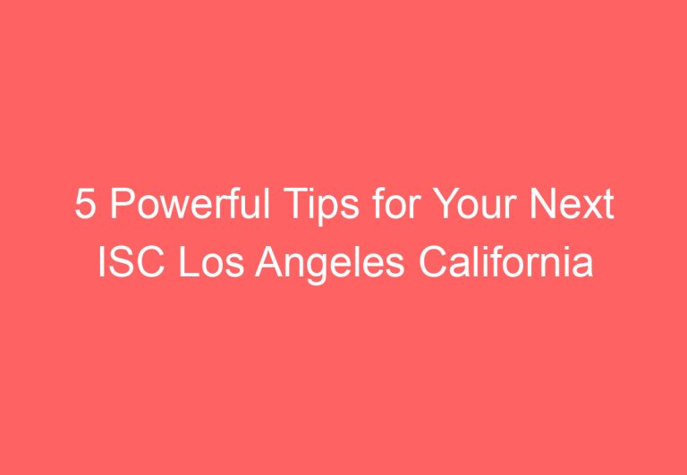 5 Powerful Tips for Your Next ISC Los Angeles California