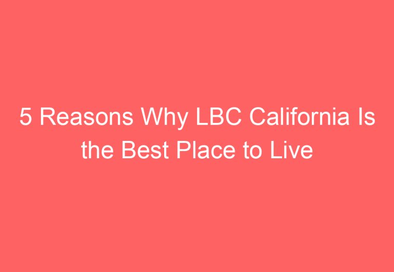 5 Reasons Why LBC California Is the Best Place to Live