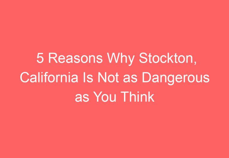 5 Reasons Why Stockton, California Is Not as Dangerous as You Think