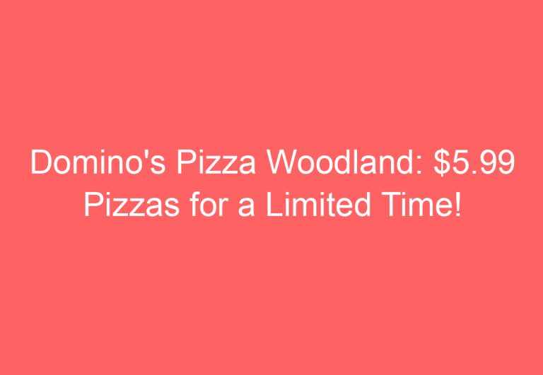 Domino’s Pizza Woodland: $5.99 Pizzas for a Limited Time!